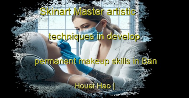 Skinart Master artistic techniques in develop permanent makeup skills in Ban Houei Hao | PermanentmakeupTraining | PermanentmakeupClasses | SkinartTraining-Viet Nam